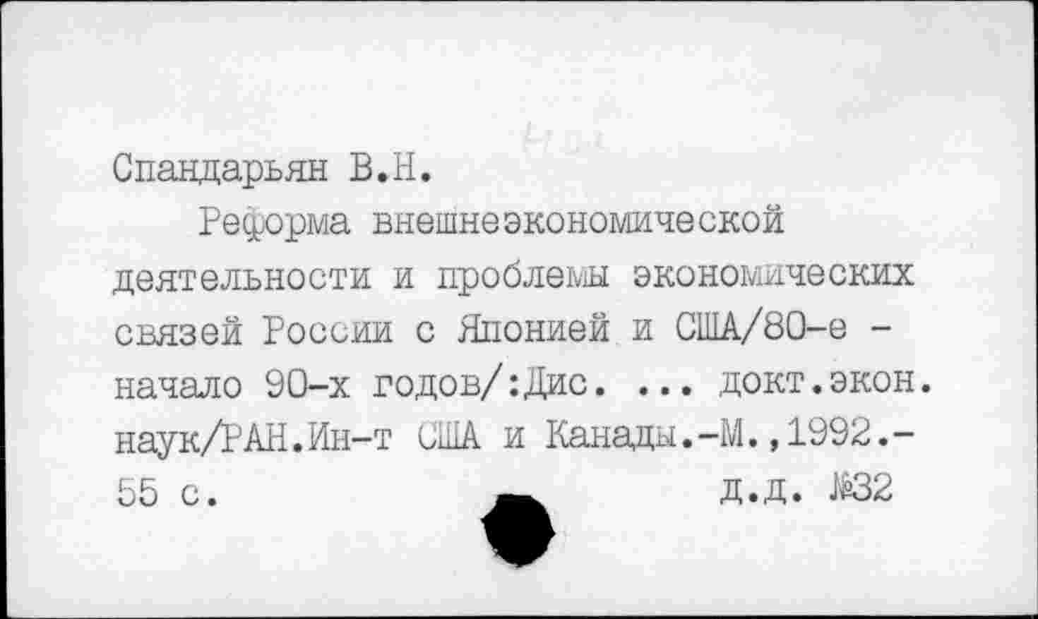 ﻿Спандарьян В.Н.
Реформа внешнеэкономической деятельности и проблемы экономических связей России с Японией и С1ИА/80-е -начало 90-х годов/:Дис. ... докт.экон. наук/РАН.Ин-т ОША и Канады.-ГЛ. ,1992.-55 с.	_	Д.Д. №32